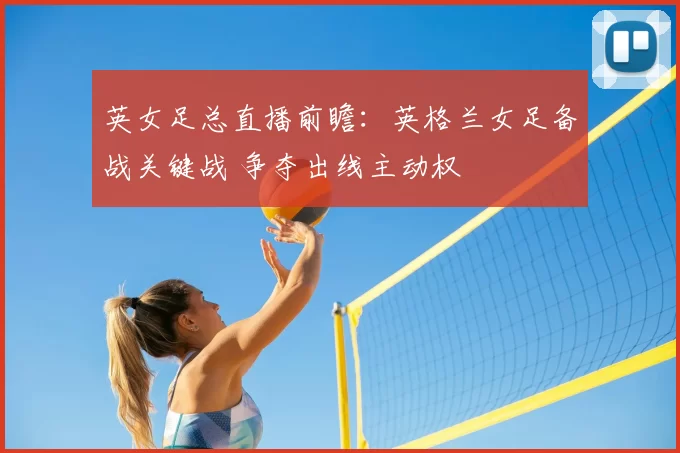 英女足总直播前瞻：英格兰女足备战关键战 争夺出线主动权