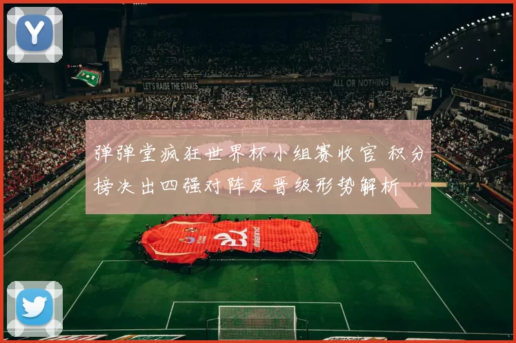 弹弹堂疯狂世界杯小组赛收官 积分榜决出四强对阵及晋级形势解析