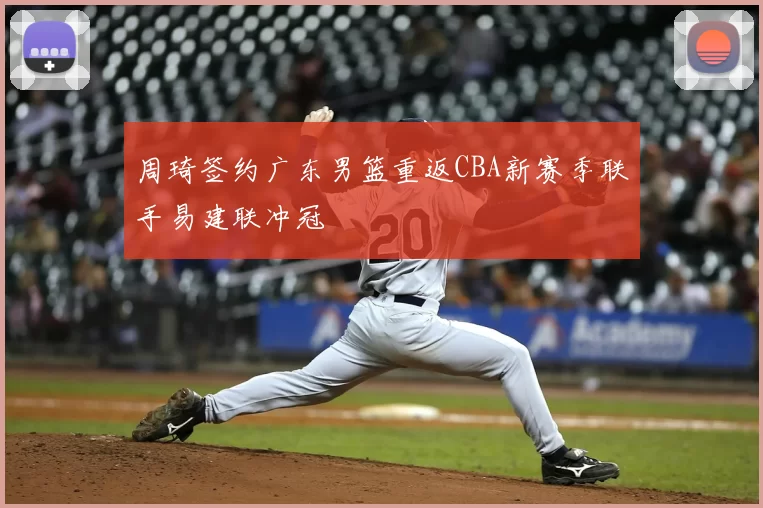 周琦签约广东男篮重返CBA新赛季联手易建联冲冠