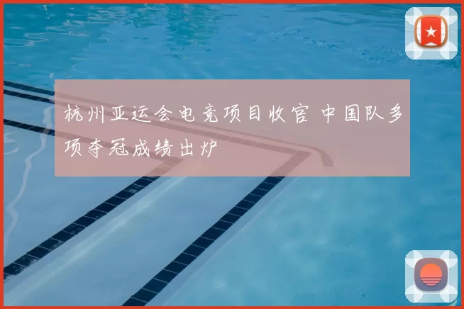 杭州亚运会电竞项目收官 中国队多项夺冠成绩出炉