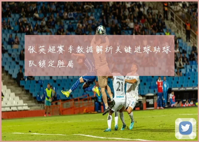 张英超赛季数据解析关键进球助球队锁定胜局