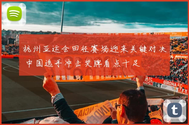 杭州亚运会田径赛场迎来关键对决 中国选手冲击奖牌看点十足