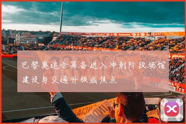 巴黎奥运会筹备进入冲刺阶段场馆建设与交通升级成焦点