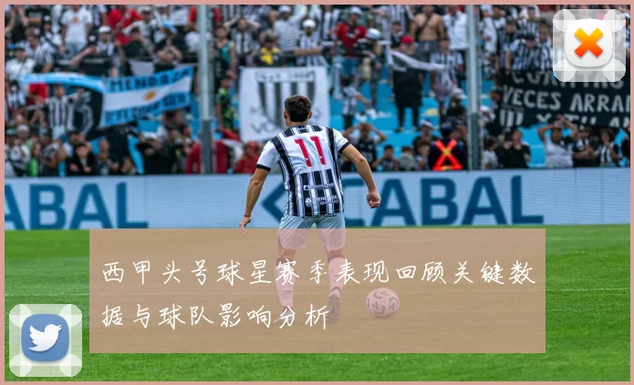 西甲头号球星赛季表现回顾关键数据与球队影响分析