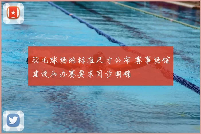羽毛球场地标准尺寸公布 赛事场馆建设和办赛要求同步明确