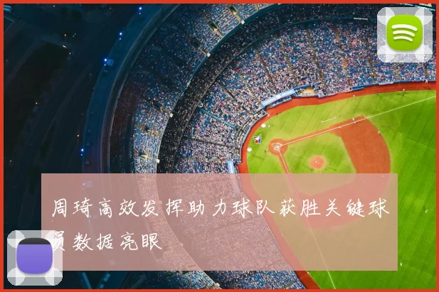 周琦高效发挥助力球队获胜关键球员数据亮眼