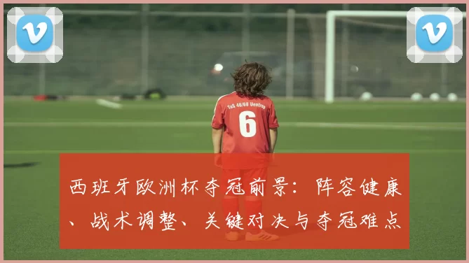 西班牙欧洲杯夺冠前景：阵容健康、战术调整、关键对决与夺冠难点