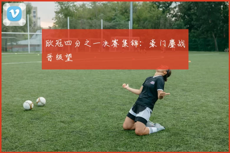 欧冠四分之一决赛集锦：豪门鏖战晋级望