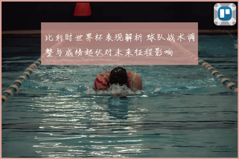 比利时世界杯表现解析 球队战术调整与成绩起伏对未来征程影响