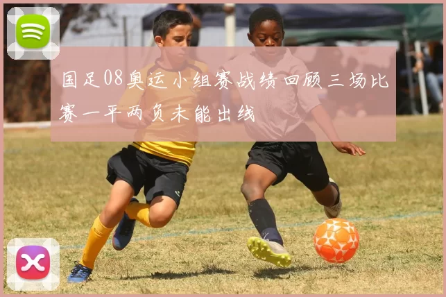 国足08奥运小组赛战绩回顾三场比赛一平两负未能出线